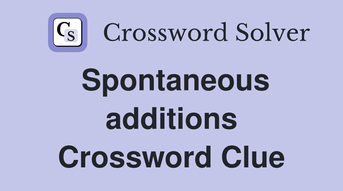 Spontaneous additions Crossword Clue