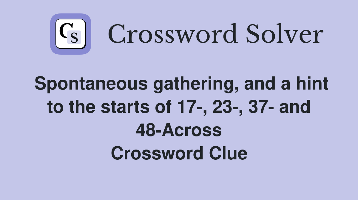 Spontaneous gathering, and a hint to the starts of 17-, 23-, 37- and 48-Across Crossword Clue