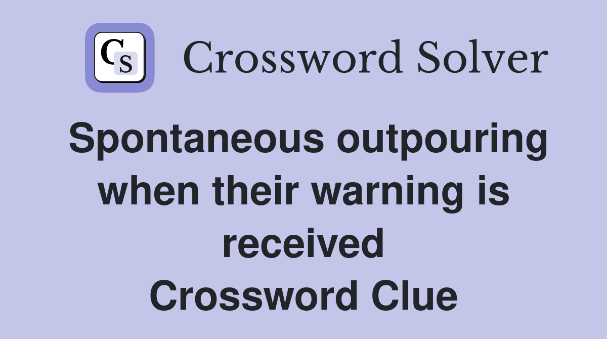 Spontaneous outpouring when their warning is received Crossword Clue