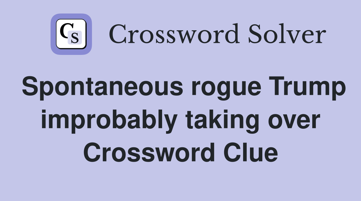 Spontaneous rogue Trump improbably taking over Crossword Clue