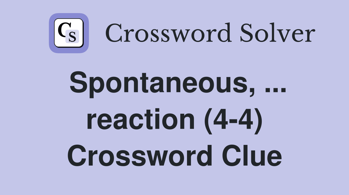 Spontaneous, ... reaction (4-4) Crossword Clue