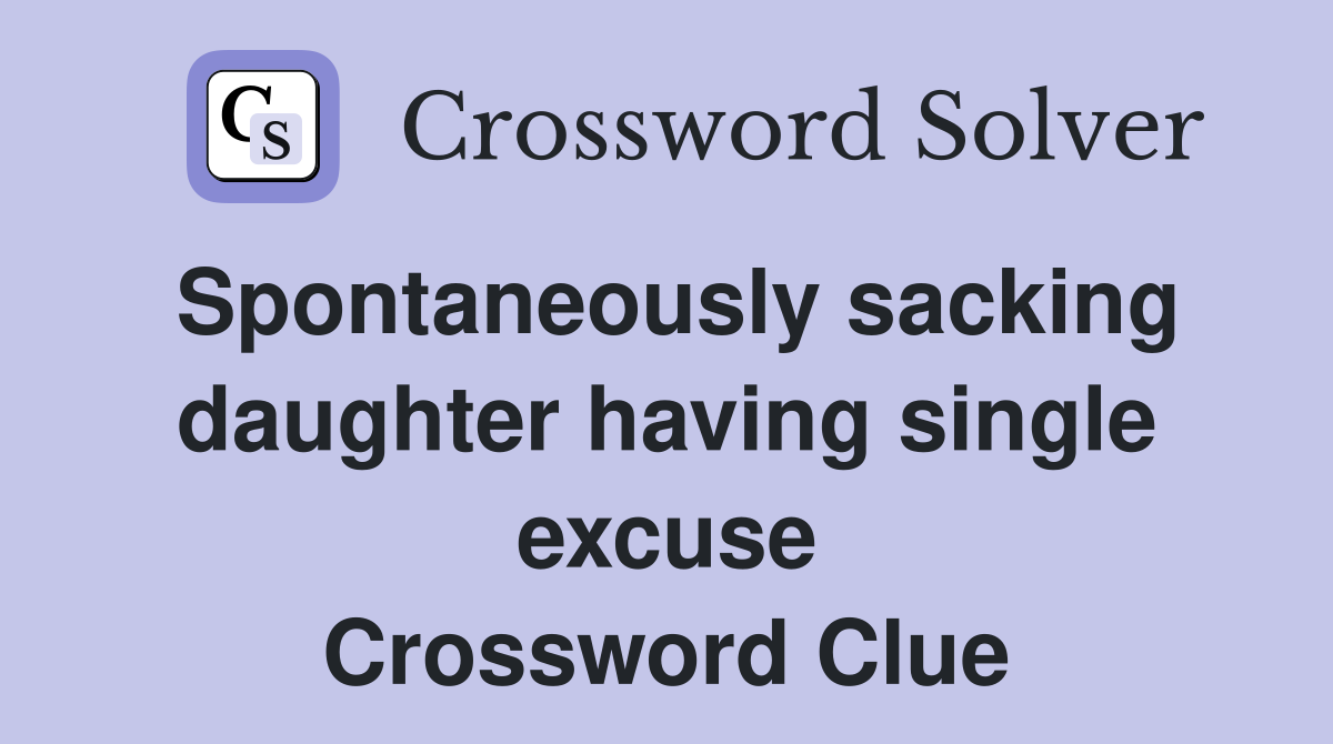 Spontaneously sacking daughter having single excuse Crossword Clue