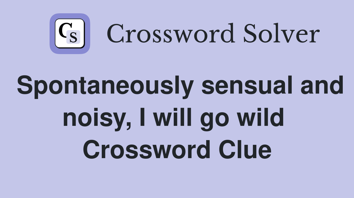 Spontaneously sensual and noisy, I will go wild  Crossword Clue