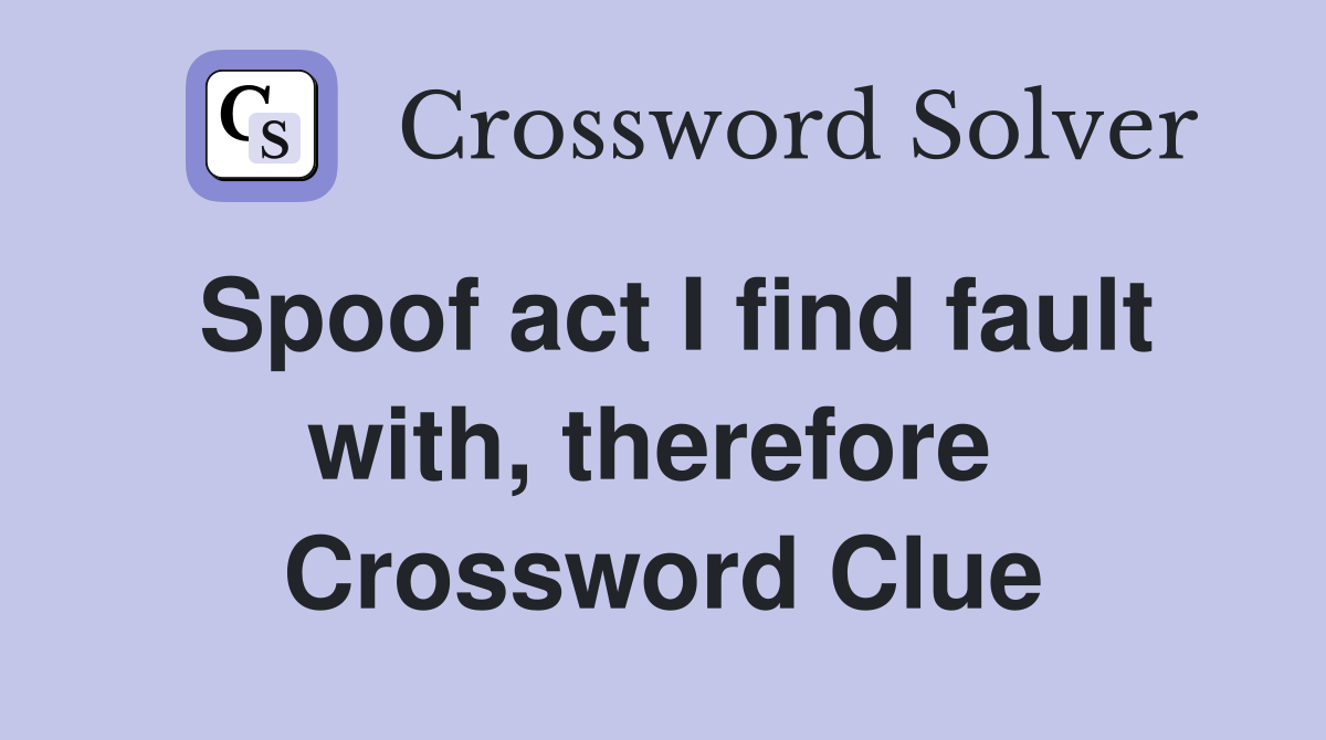 Spoof act I find fault with, therefore  Crossword Clue