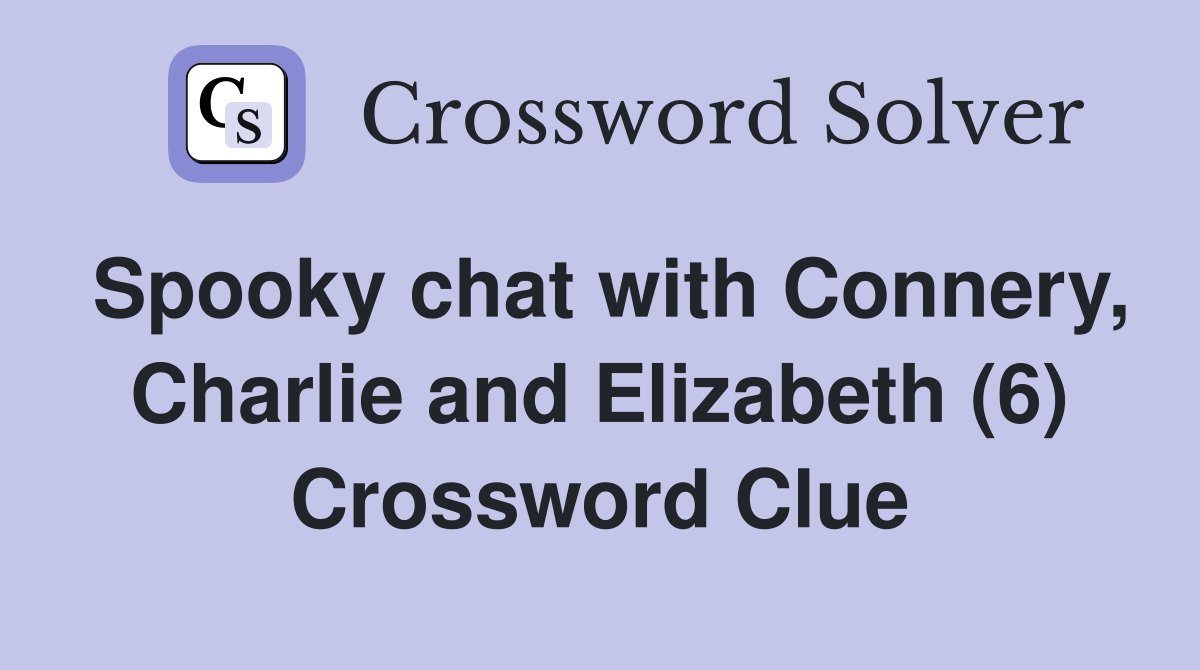 Spooky chat with Connery, Charlie and Elizabeth (6) Crossword Clue
