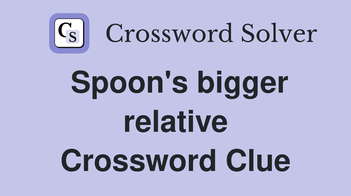 Spoon's bigger relative Crossword Clue