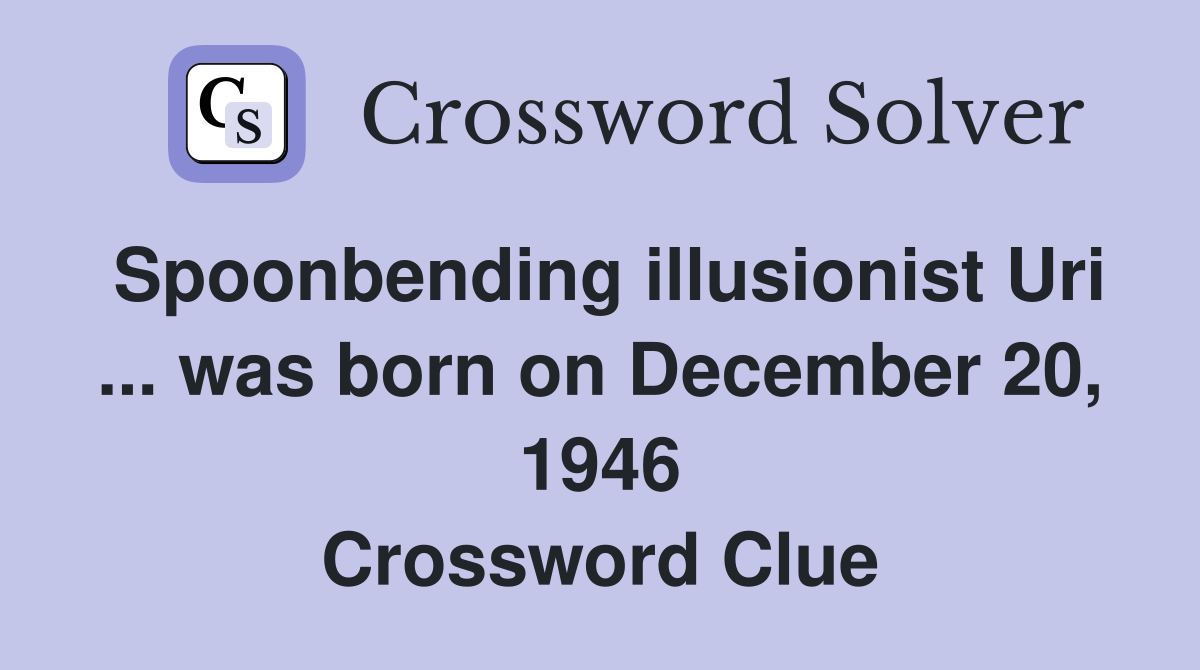 Spoonbending illusionist Uri ... was born on December 20, 1946 Crossword Clue