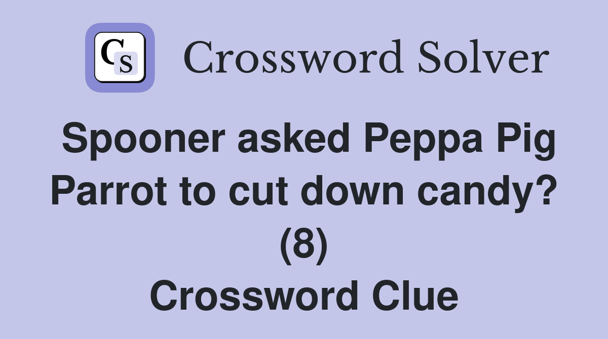Spooner asked Peppa Pig Parrot to cut down candy? (8) Crossword Clue