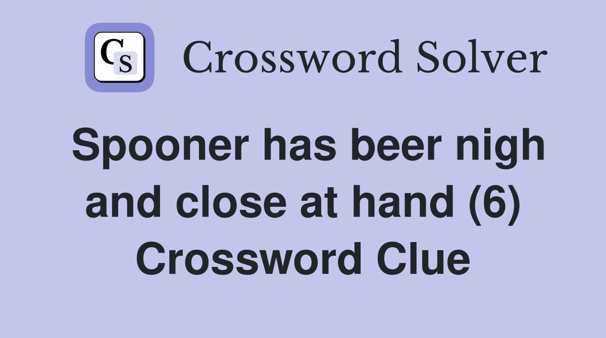 Spooner has beer nigh and close at hand (6) Crossword Clue
