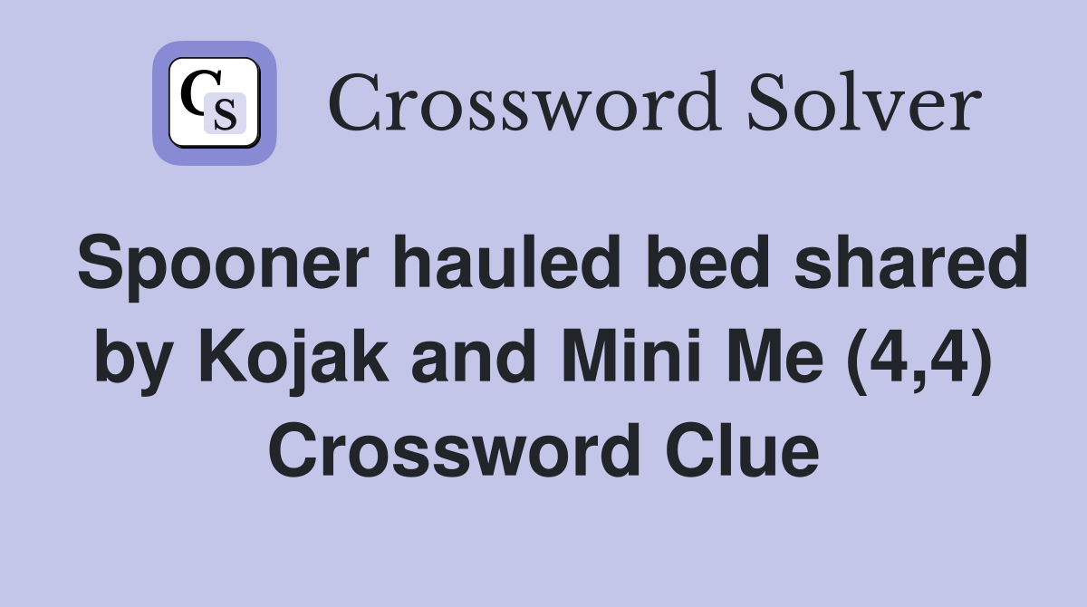 Spooner hauled bed shared by Kojak and Mini Me (4,4) Crossword Clue