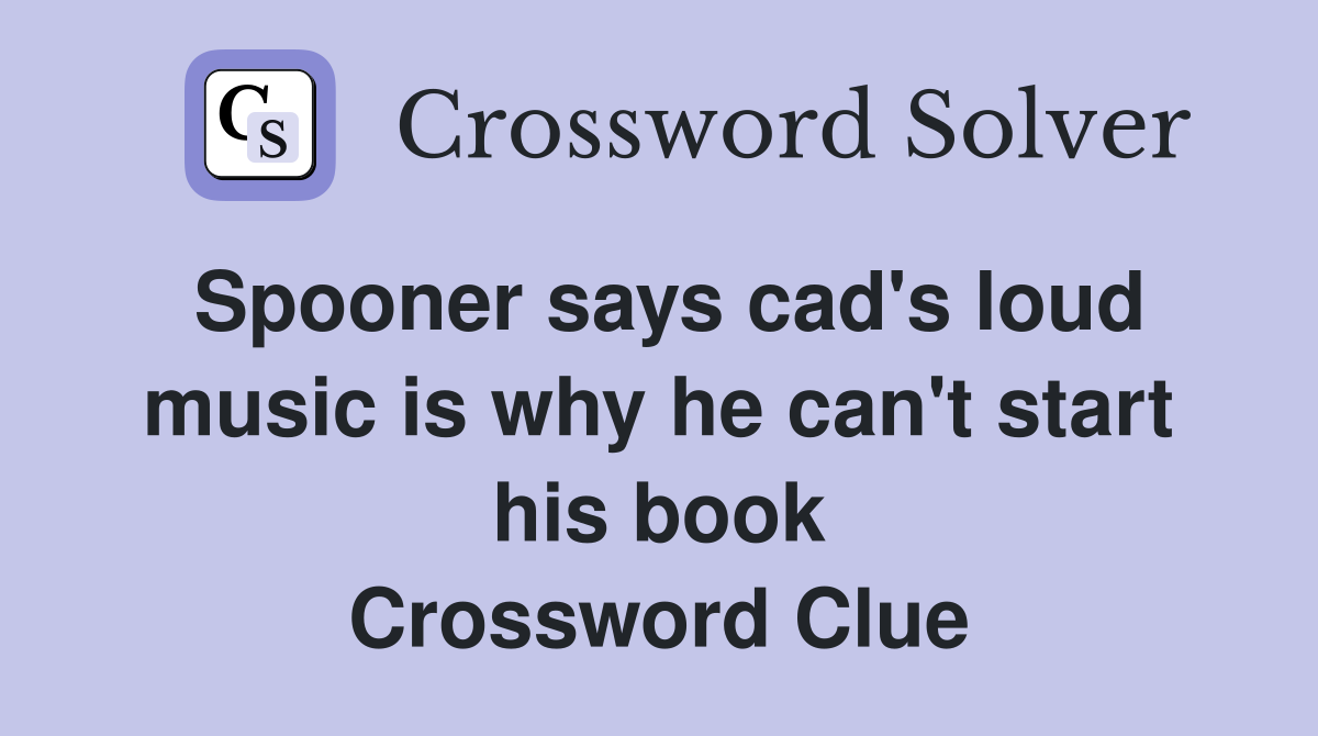 Spooner says cad's loud music is why he can't start his book Crossword Clue