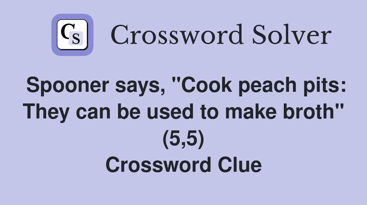 Spooner says, "Cook peach pits: They can be used to make broth" (5,5) Crossword Clue
