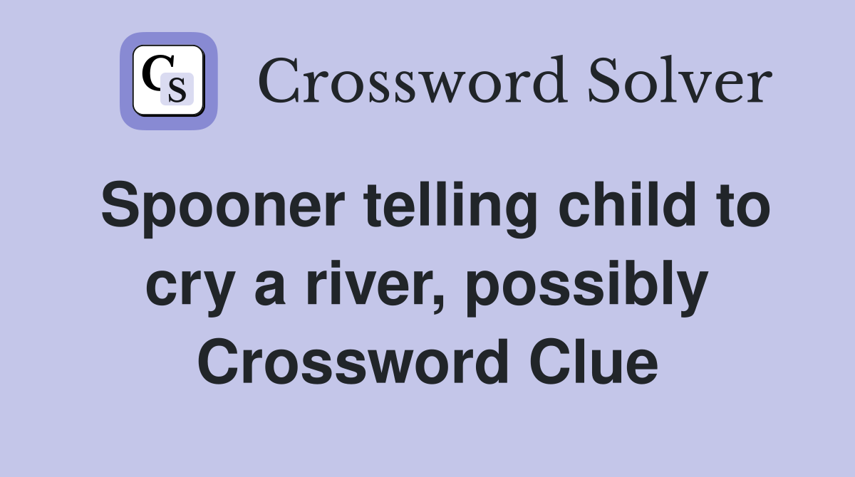 Spooner telling child to cry a river, possibly Crossword Clue