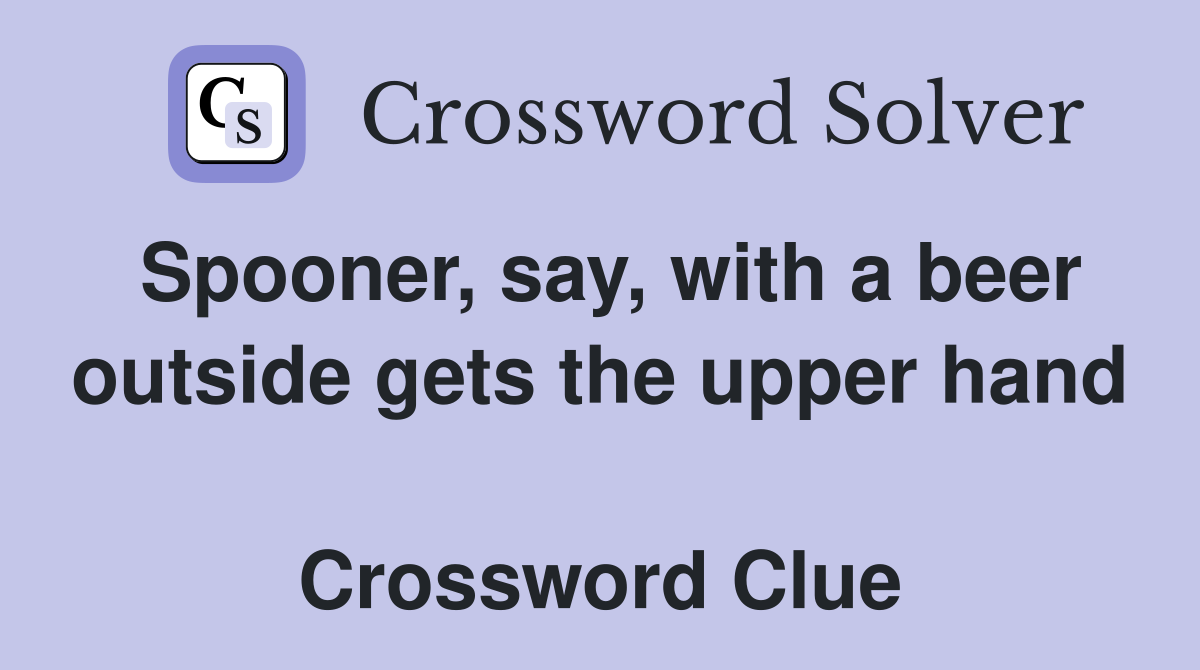 Spooner, say, with a beer outside gets the upper hand  Crossword Clue