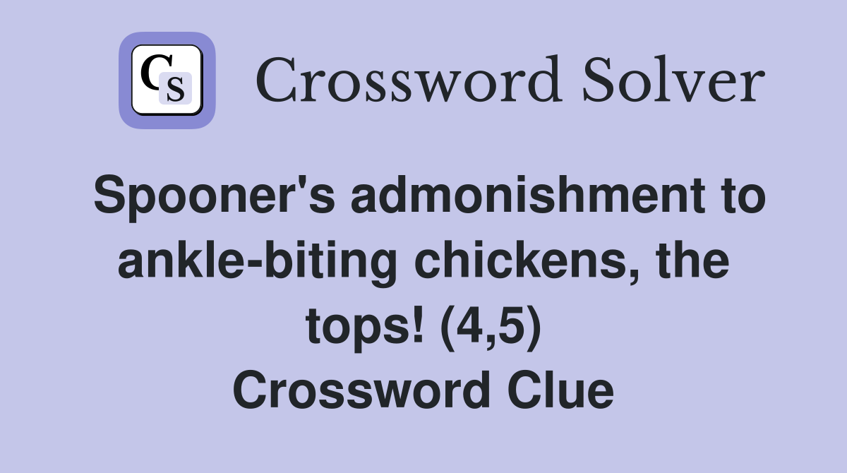 Spooner's admonishment to ankle-biting chickens, the tops! (4,5) Crossword Clue