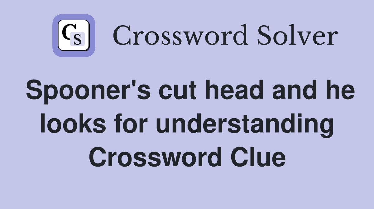 Spooner's cut head and he looks for understanding Crossword Clue