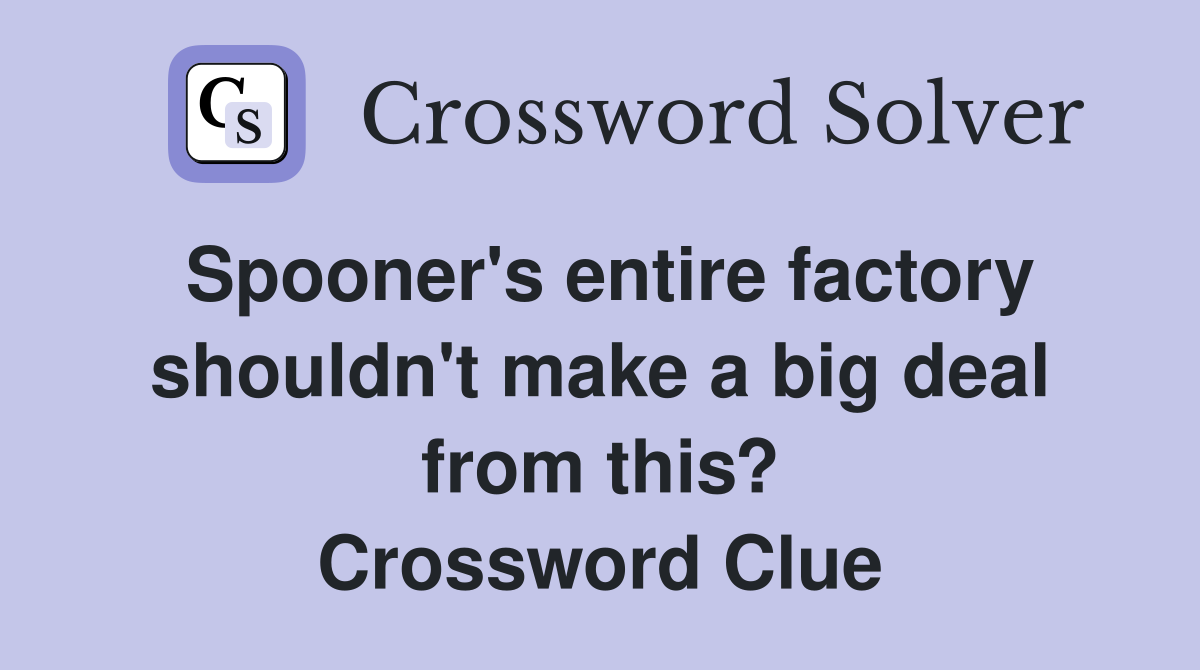 Spooner's entire factory shouldn't make a big deal from this? Crossword Clue