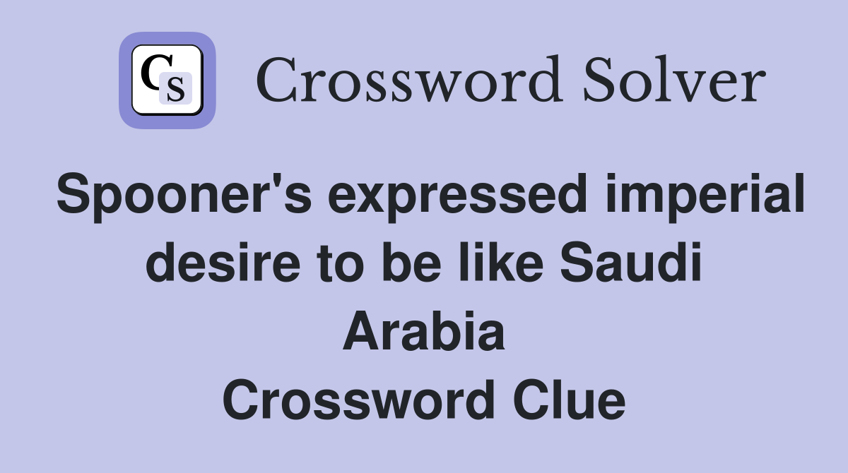 Spooner's expressed imperial desire to be like Saudi Arabia Crossword Clue