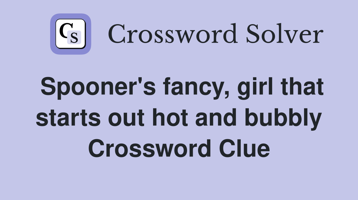 Spooner's fancy, girl that starts out hot and bubbly Crossword Clue