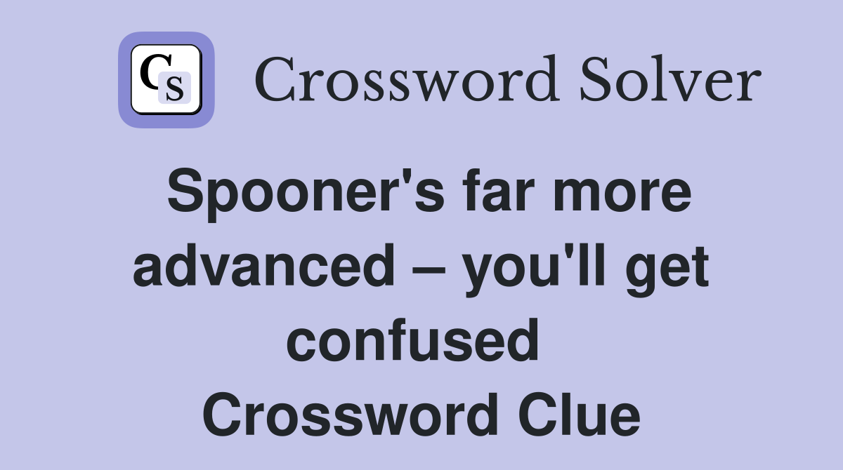 Spooner's far more advanced – you'll get confused  Crossword Clue