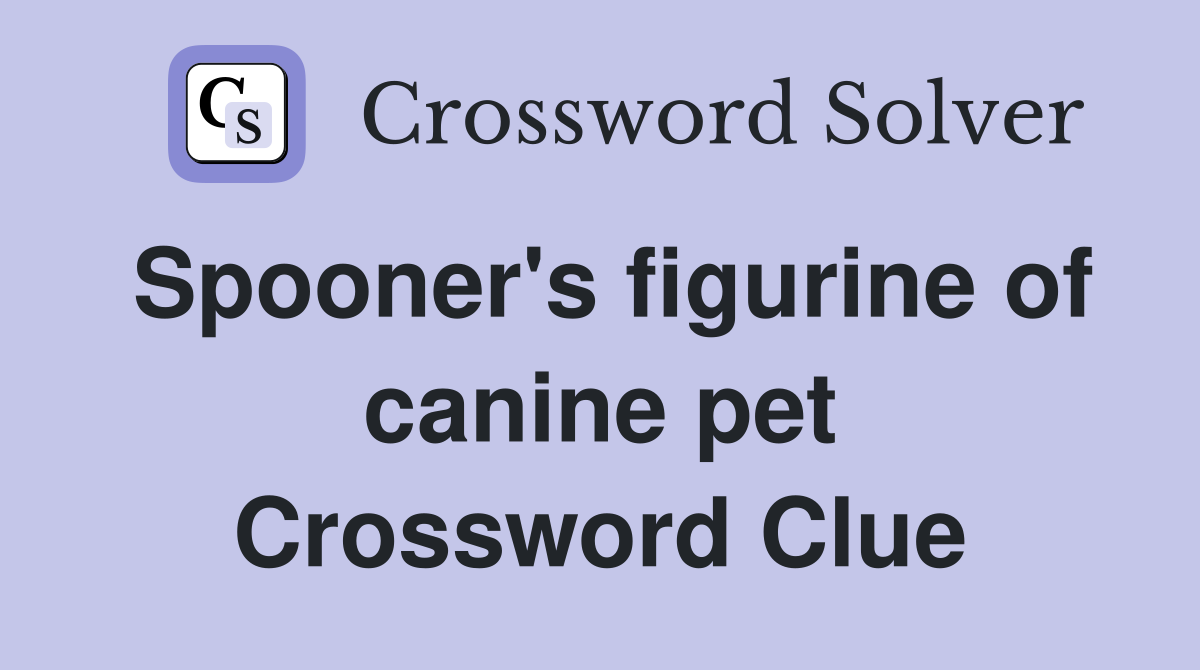Spooner's figurine of canine pet Crossword Clue