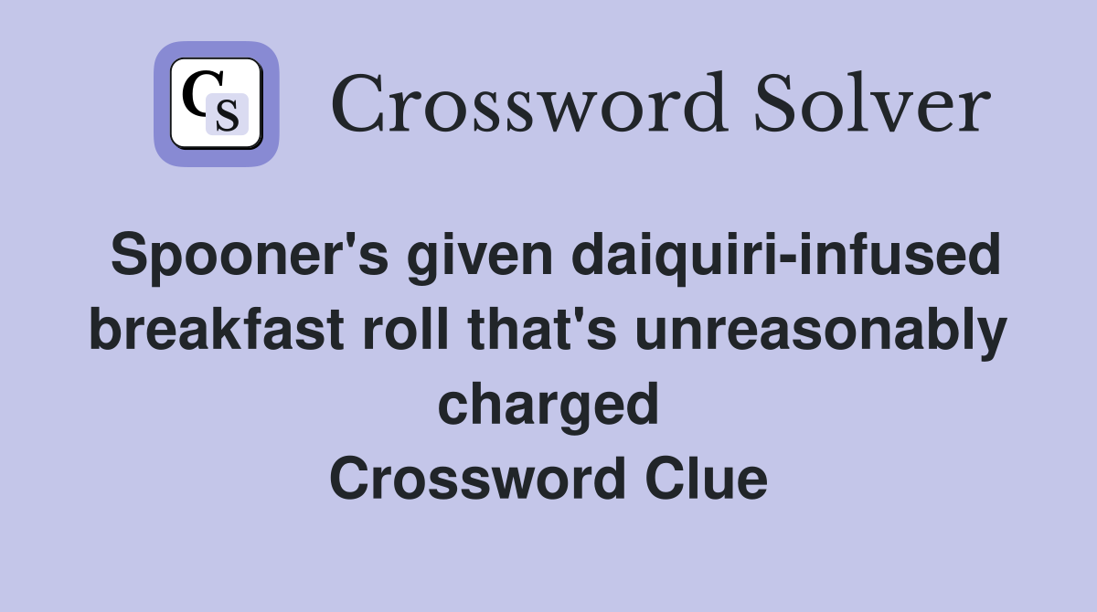 Spooner's given daiquiri-infused breakfast roll that's unreasonably charged Crossword Clue