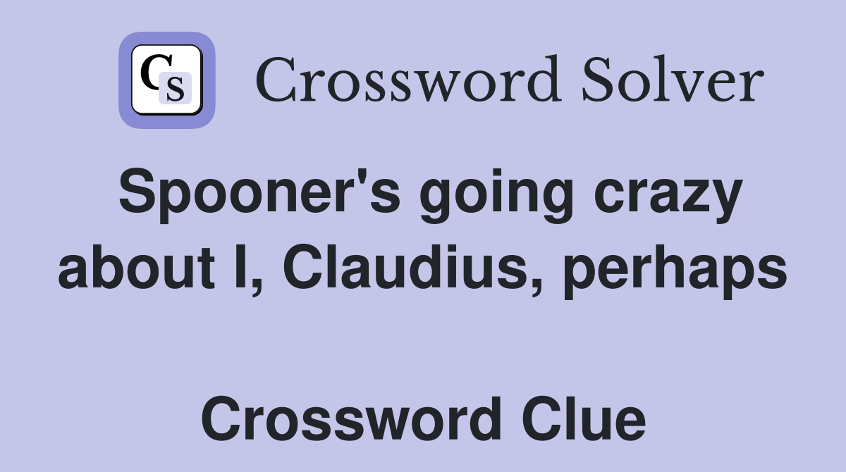 Spooner's going crazy about I, Claudius, perhaps  Crossword Clue