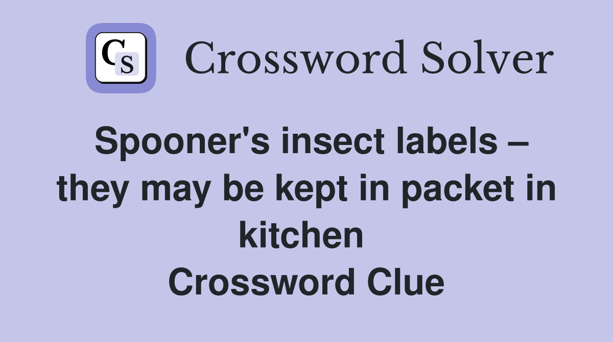 Spooner's insect labels – they may be kept in packet in kitchen  Crossword Clue