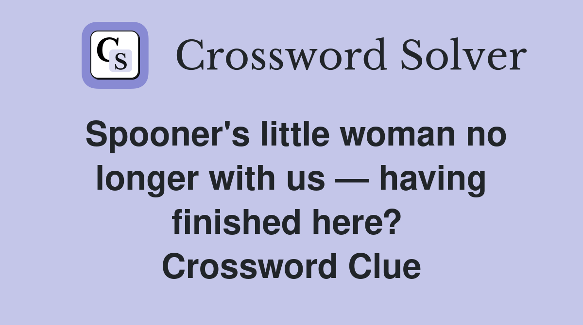 Spooner's little woman no longer with us — having finished here?  Crossword Clue