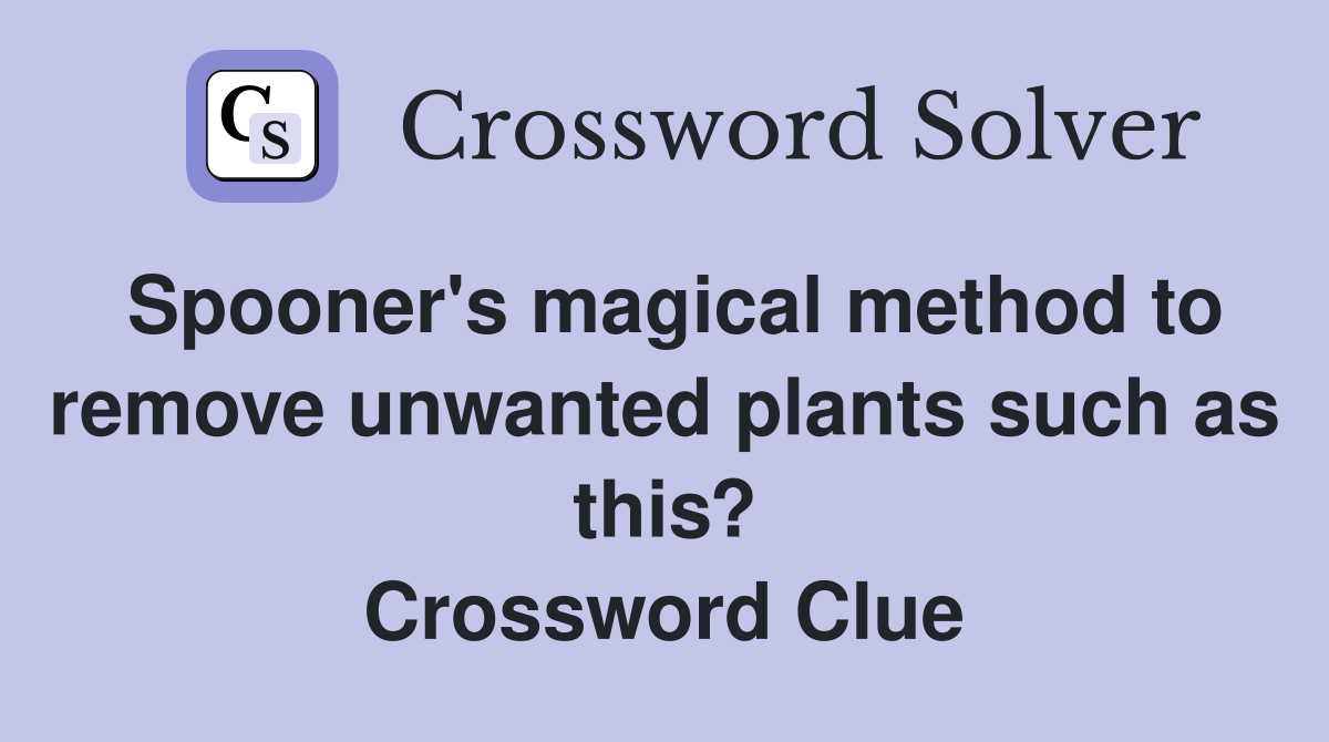 Spooner's magical method to remove unwanted plants such as this? Crossword Clue