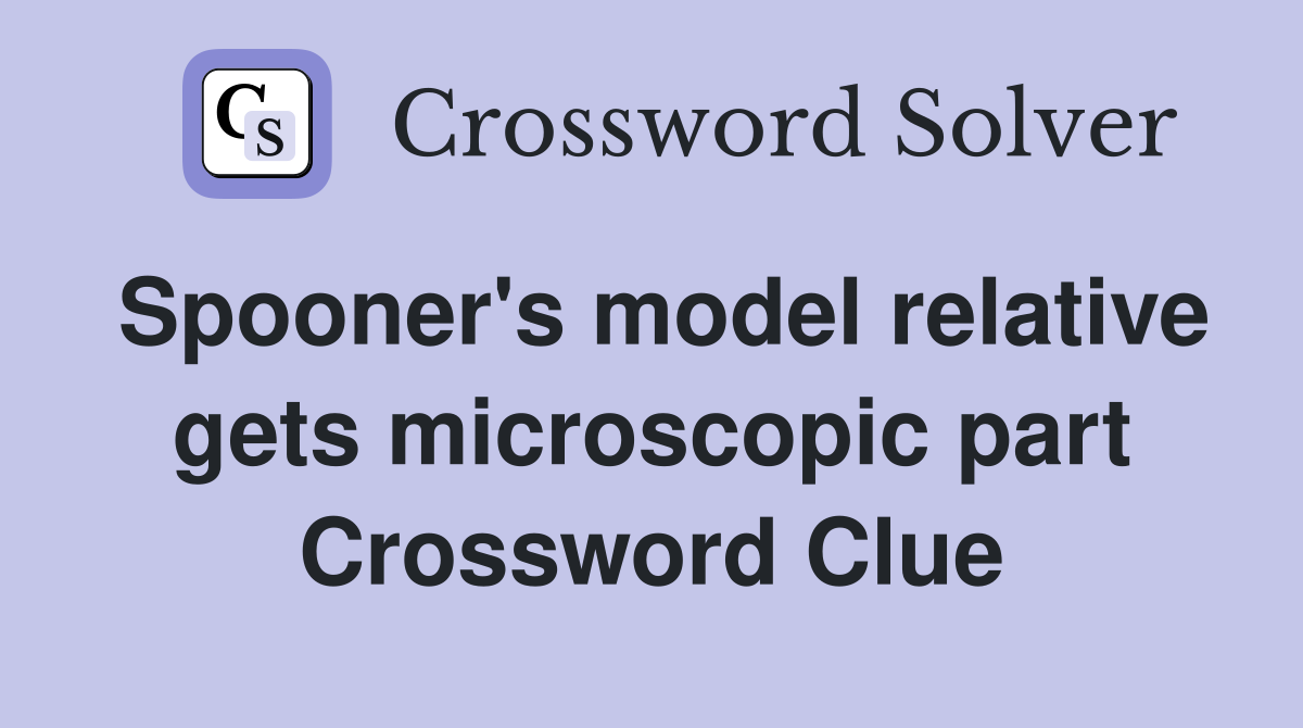 Spooner's model relative gets microscopic part Crossword Clue