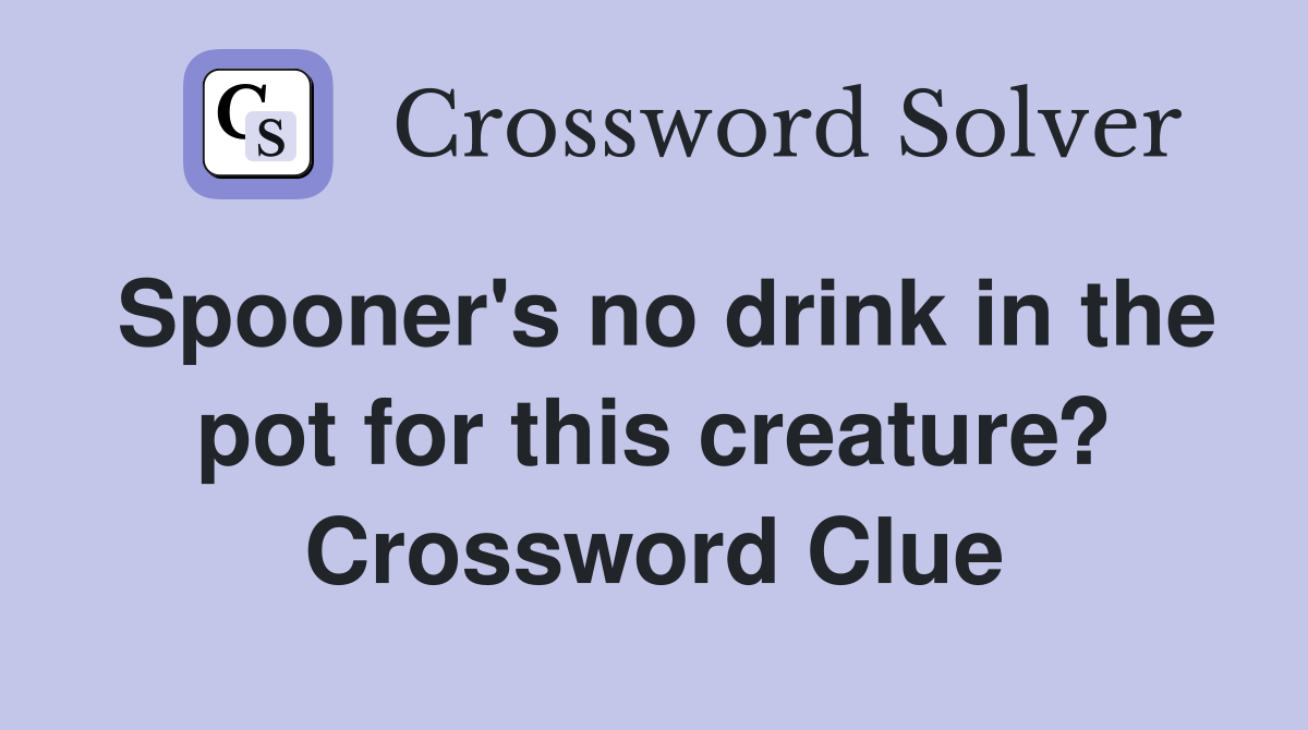 Spooner's no drink in the pot for this creature? Crossword Clue