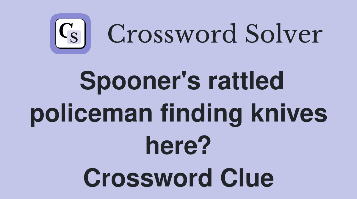 Spooner's rattled policeman finding knives here? Crossword Clue