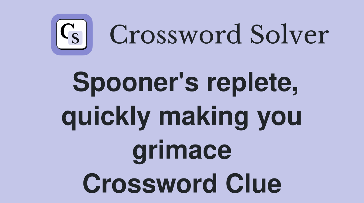 Spooner's replete, quickly making you grimace Crossword Clue