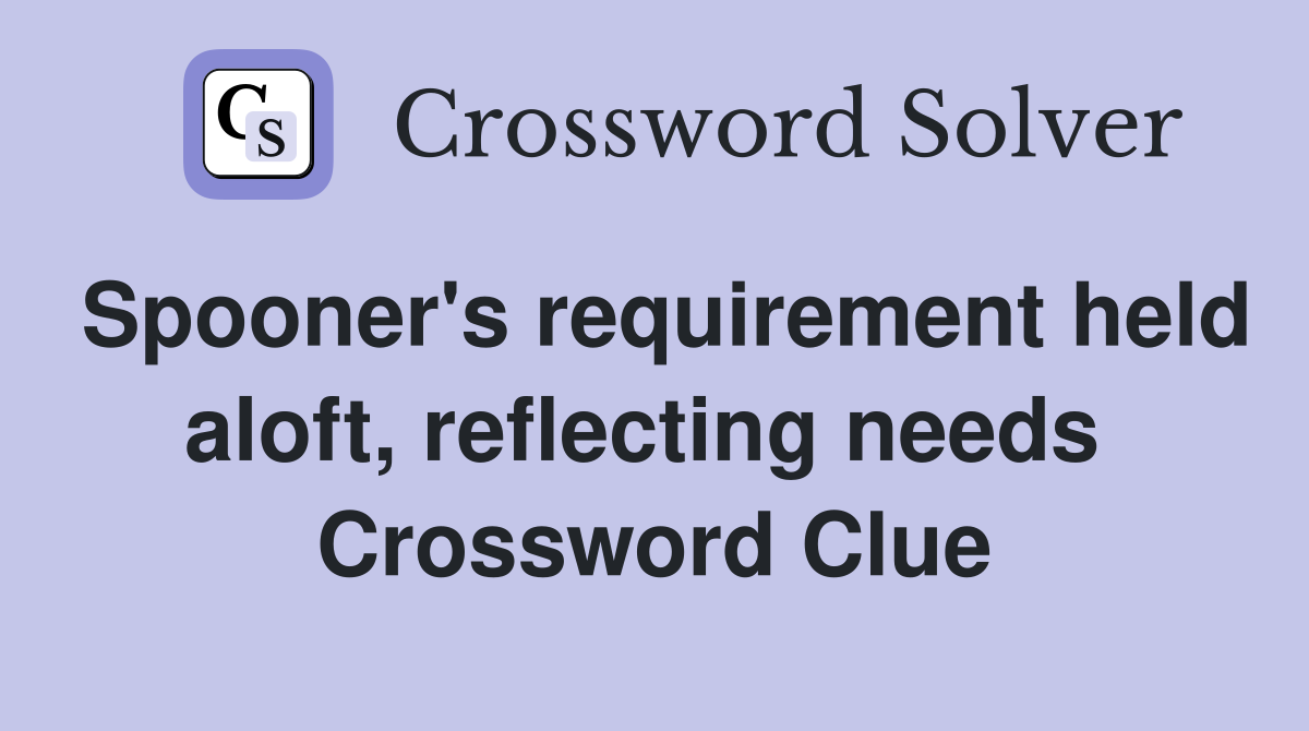 Spooner's requirement held aloft, reflecting needs  Crossword Clue