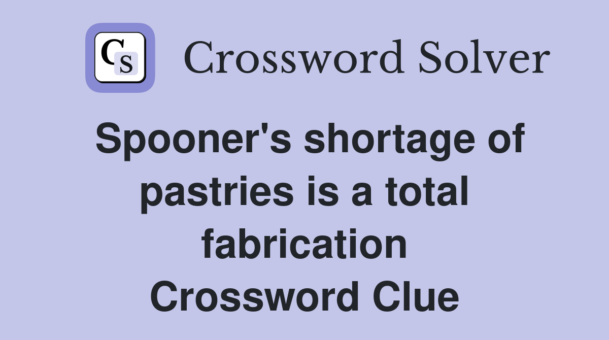 Spooner's shortage of pastries is a total fabrication Crossword Clue