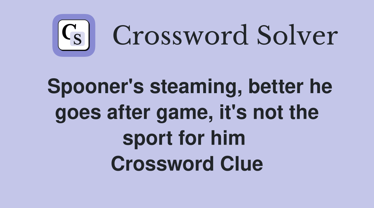Spooner's steaming, better he goes after game, it's not the sport for him  Crossword Clue