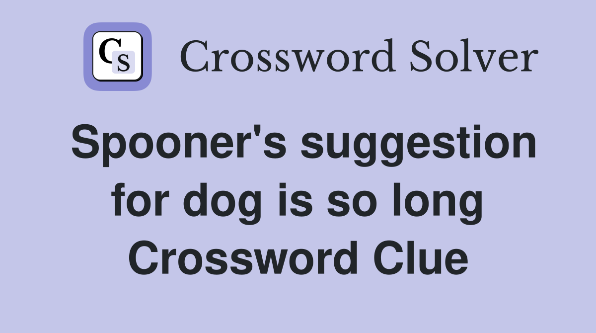 Spooner's suggestion for dog is so long Crossword Clue