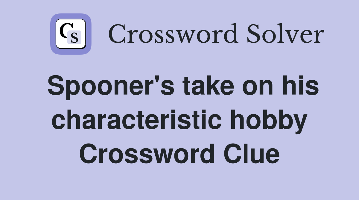 Spooner's take on his characteristic hobby Crossword Clue