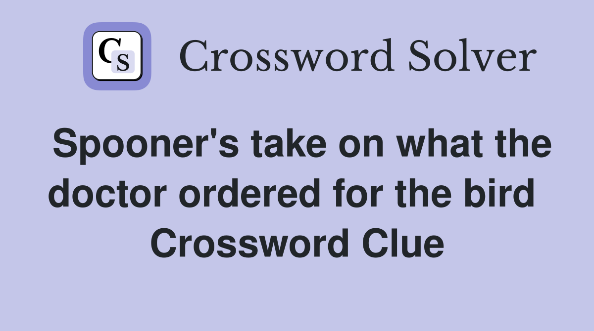 Spooner's take on what the doctor ordered for the bird  Crossword Clue