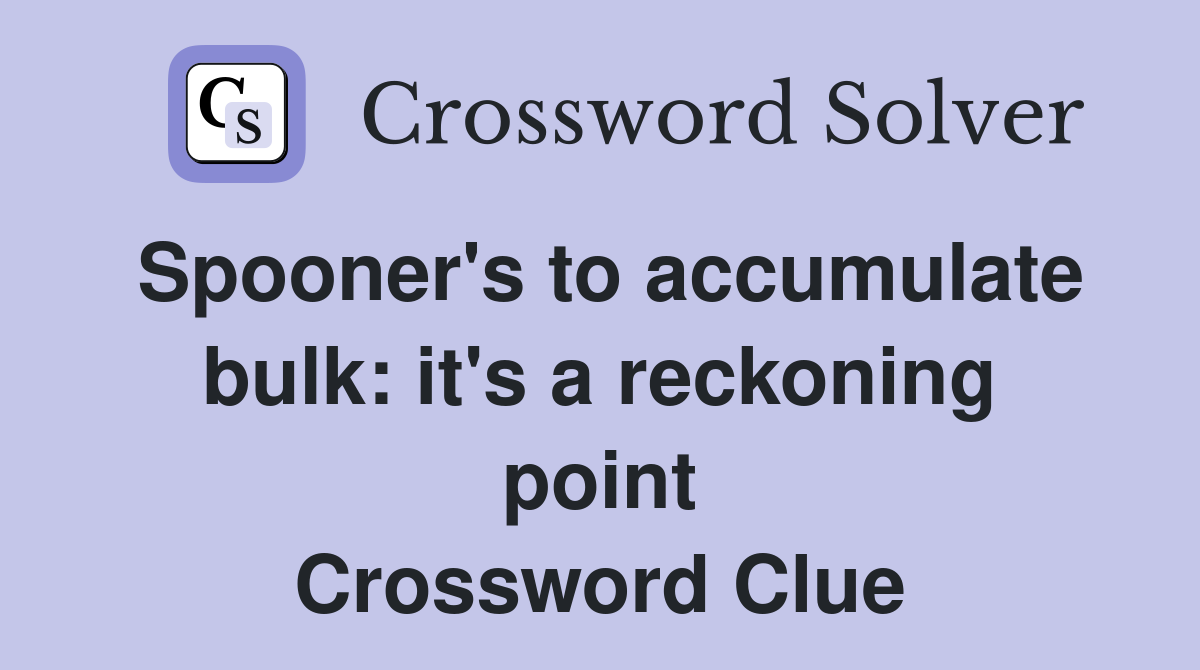 Spooner's to accumulate bulk: it's a reckoning point Crossword Clue