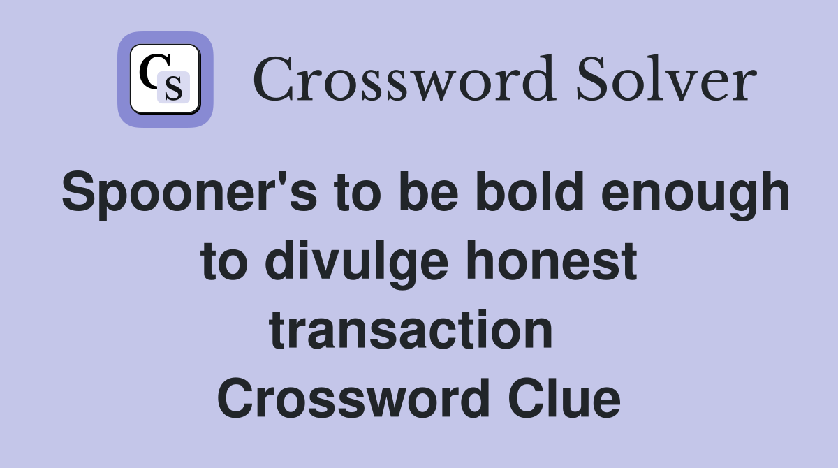 Spooner's to be bold enough to divulge honest transaction  Crossword Clue