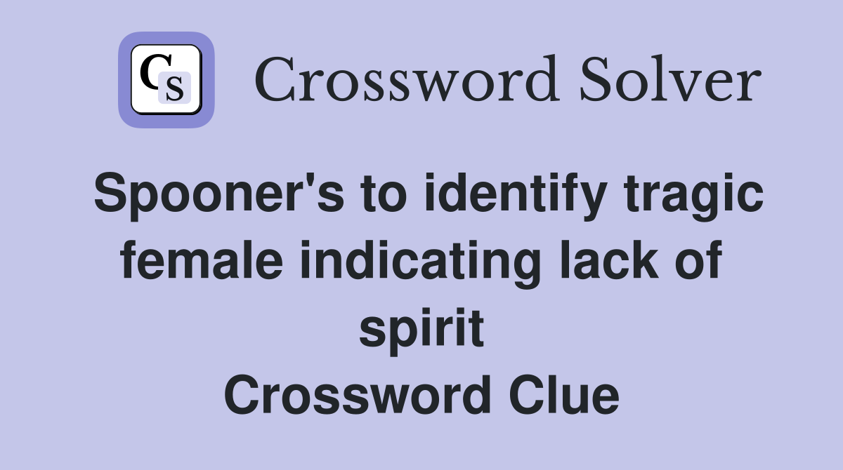 Spooner's to identify tragic female indicating lack of spirit Crossword Clue