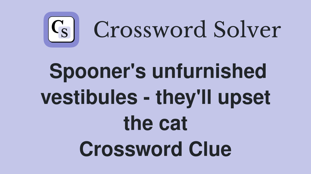 Spooner's unfurnished vestibules - they'll upset the cat Crossword Clue