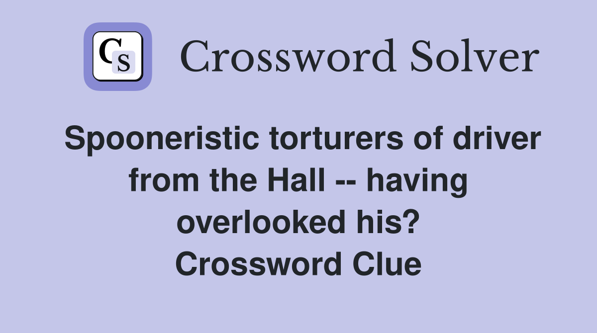 Spooneristic torturers of driver from the Hall -- having overlooked his? Crossword Clue