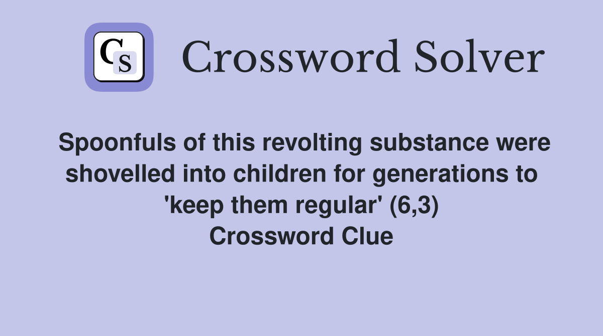 Spoonfuls of this revolting substance were shovelled into children for generations to 'keep them regular' (6,3) Crossword Clue