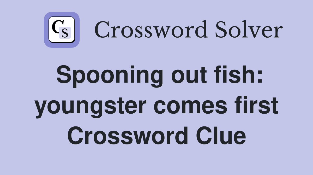 Spooning out fish: youngster comes first Crossword Clue