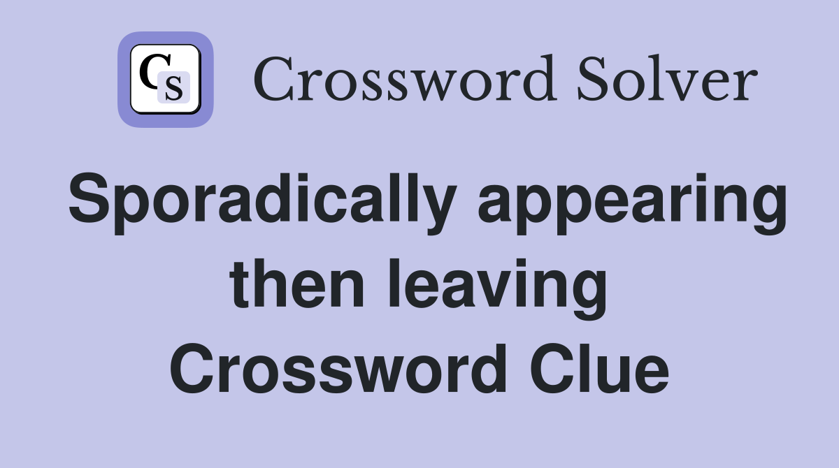 Sporadically appearing then leaving Crossword Clue