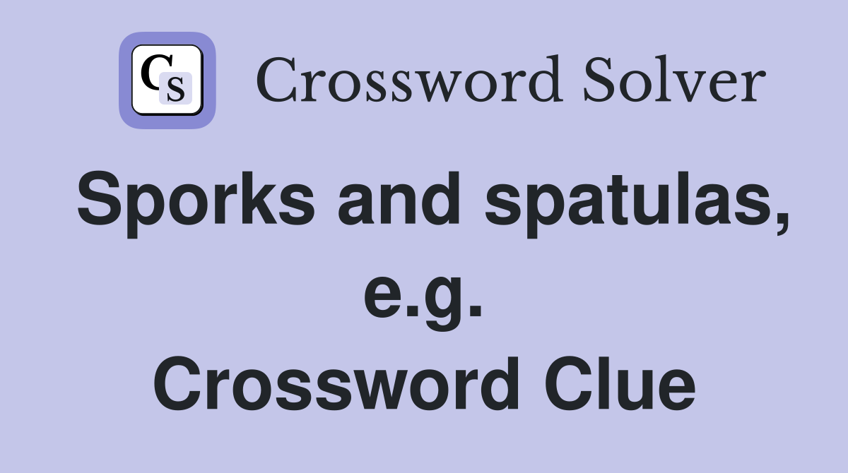 Sporks and spatulas, e.g. Crossword Clue
