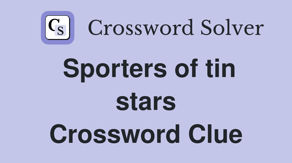Sporters of tin stars Crossword Clue